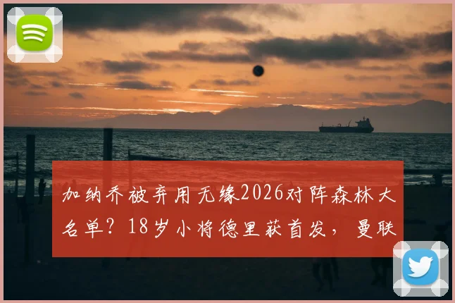 加纳乔被弃用无缘2026对阵森林大名单？18岁小将德里获首发，曼联边路用人悬念解读
