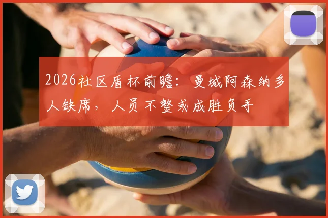 2026社区盾杯前瞻：曼城阿森纳多人缺席，人员不整或成胜负手
