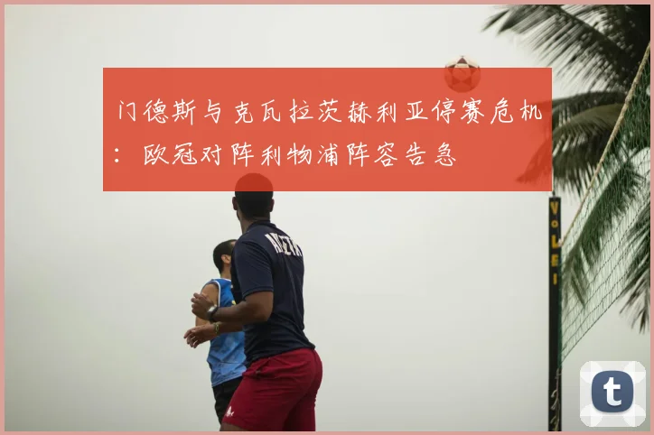 门德斯与克瓦拉茨赫利亚停赛危机：欧冠对阵利物浦阵容告急