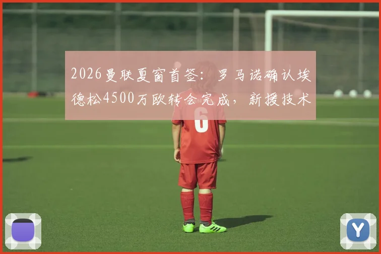 2026曼联夏窗首签：罗马诺确认埃德松4500万欧转会完成，新援技术特点与亚特兰大时期表现解析