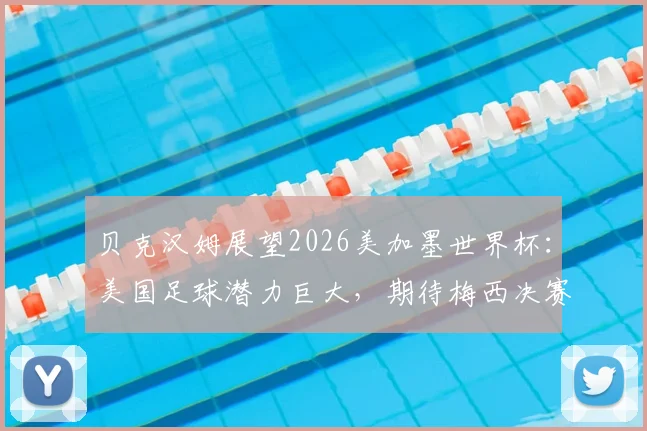 贝克汉姆展望2026美加墨世界杯:美国足球潜力巨大,期待梅西决赛巅峰发挥