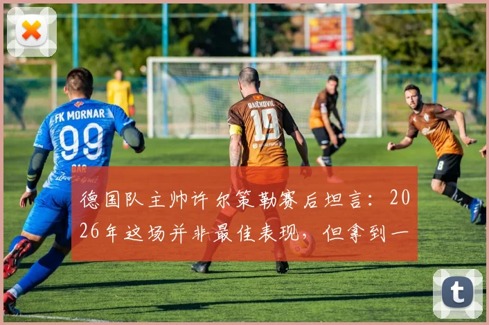 德国队主帅许尔策勒赛后坦言：2026年这场并非最佳表现，但拿到一分很关键，附详细战术分析与球员点评