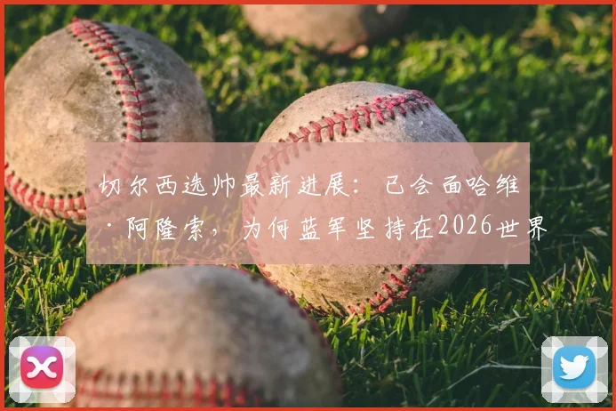 切尔西选帅最新进展：已会面哈维·阿隆索，为何蓝军坚持在2026世界杯前敲定新主帅？深度解析其优势与前景