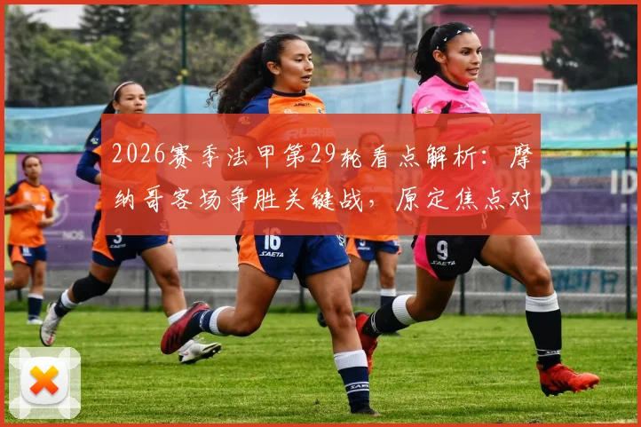 2026赛季法甲第29轮看点解析：摩纳哥客场争胜关键战，原定焦点对决延期原因揭晓