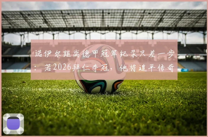 诺伊尔距离德甲冠军纪录只差一步：若2026拜仁夺冠，他将追平传奇穆勒，附德甲冠军数历史排名解析