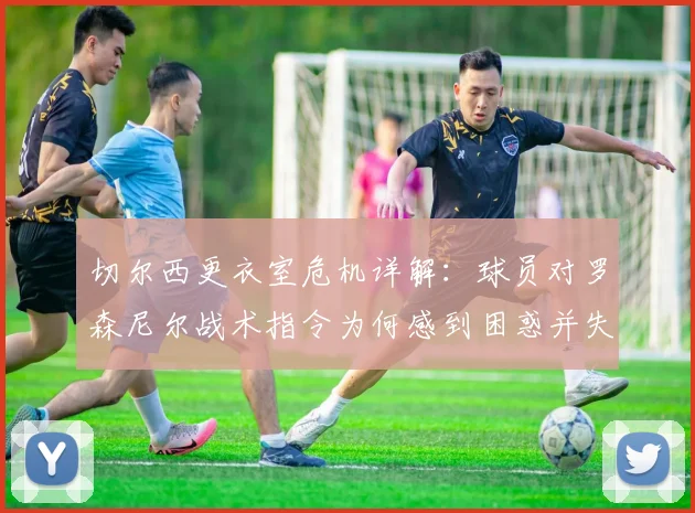 切尔西更衣室危机详解：球员对罗森尼尔战术指令为何感到困惑并失去信心？2026赛季动荡内幕