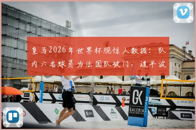 皇马2026年世界杯现惊人数据：队内六名球员为法国队破门，追平波尔多尘封历史