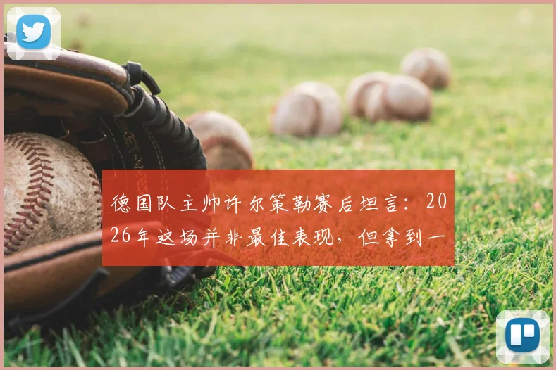 德国队主帅许尔策勒赛后坦言：2026年这场并非最佳表现，但拿到一分很关键，附详细战术分析与球员点评