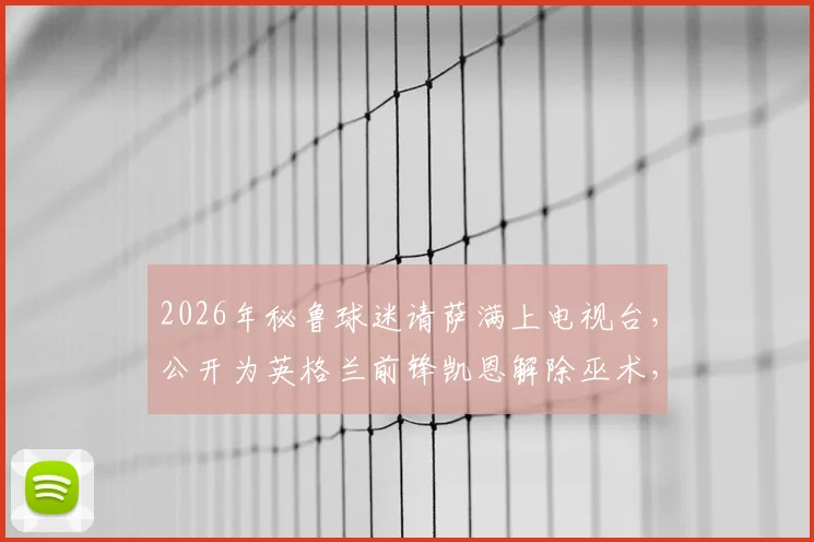 2026年秘鲁球迷请萨满上电视台，公开为英格兰前锋凯恩解除巫术，足球场外奇闻全记录
