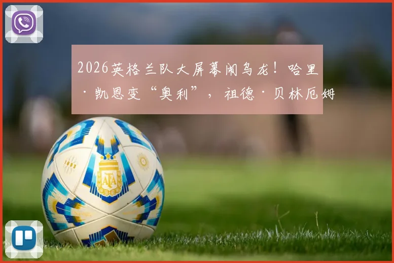 2026英格兰队大屏幕闹乌龙！哈里·凯恩变“奥利”，祖德·贝林厄姆成“杰德”，现场尴尬瞬间回顾