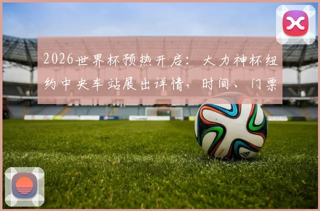 2026世界杯预热开启：大力神杯纽约中央车站展出详情，时间、门票、互动活动全解析