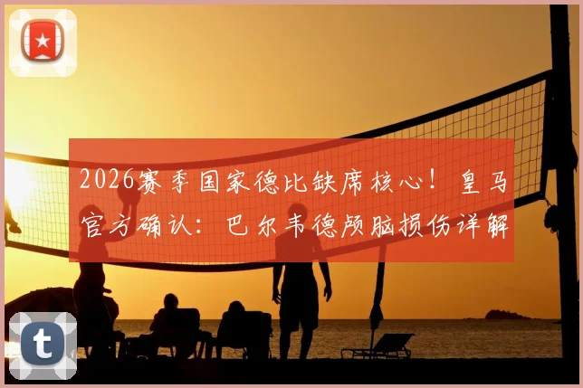 2026赛季国家德比缺席核心!皇马官方确认:巴尔韦德颅脑损伤详解,将休战10-14天,附具体恢复时间线及影响分析