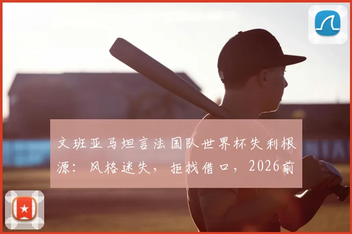 文班亚马坦言法国队世界杯失利根源:风格迷失,拒找借口,2026前景几何?