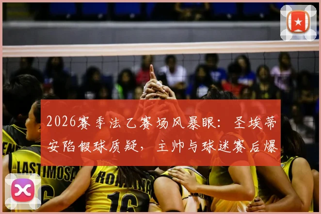 2026赛季法乙赛场风暴眼：圣埃蒂安陷假球质疑，主帅与球迷赛后爆发激烈冲突