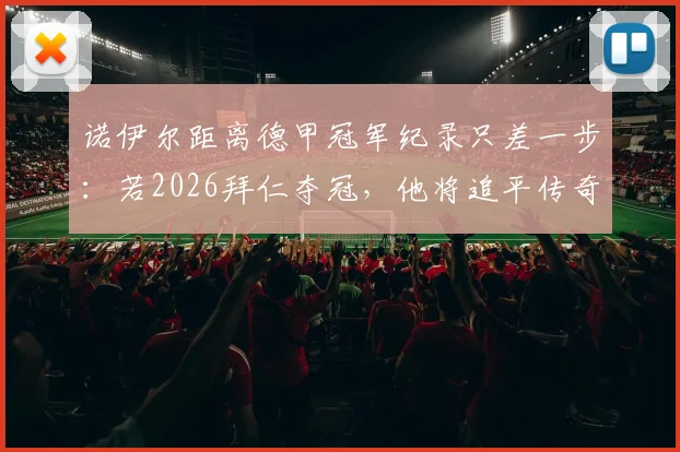 诺伊尔距离德甲冠军纪录只差一步：若2026拜仁夺冠，他将追平传奇穆勒，附德甲冠军数历史排名解析