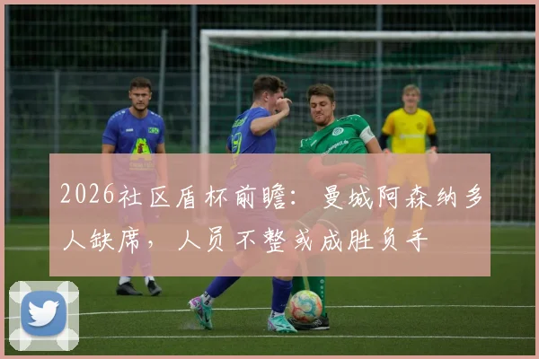 2026社区盾杯前瞻:曼城阿森纳多人缺席,人员不整或成胜负手