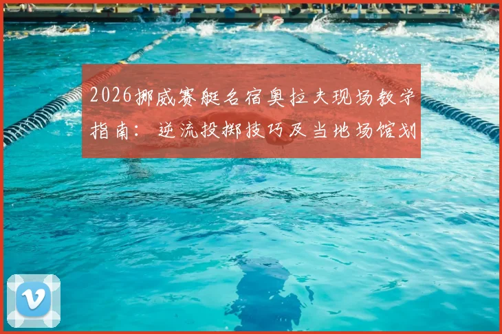 2026挪威赛艇名宿奥拉夫现场教学指南：逆流投掷技巧及当地场馆划船庆祝活动全解析