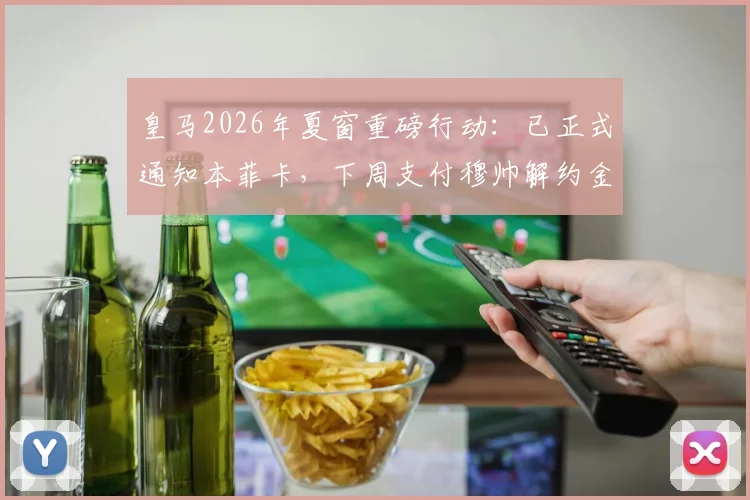 皇马2026年夏窗重磅行动：已正式通知本菲卡，下周支付穆帅解约金，转会费金额、合同细节及阵容影响全面解读