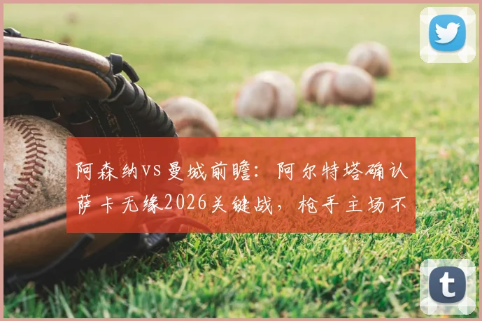 阿森纳vs曼城前瞻：阿尔特塔确认萨卡无缘2026关键战，枪手主场不守平局争胜