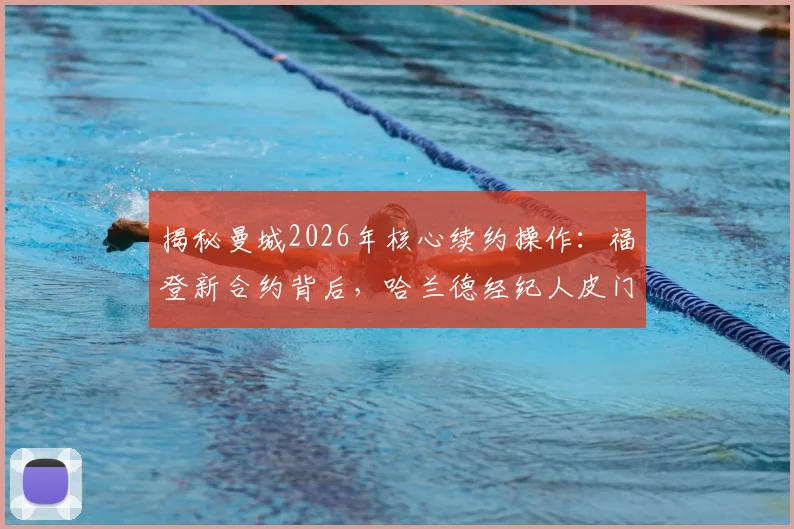 揭秘曼城2026年核心续约操作：福登新合约背后，哈兰德经纪人皮门塔如何为其实现涨薪