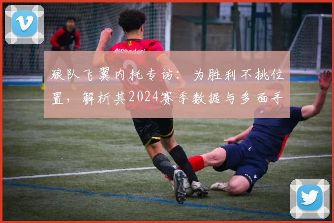 狼队飞翼内托专访:为胜利不挑位置,解析其2024赛季数据与多面手属性背后的职业态度