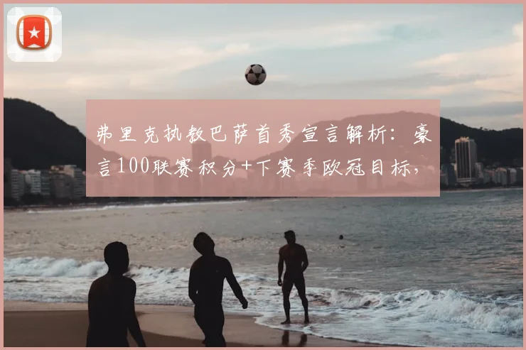 弗里克执教巴萨首秀宣言解析:豪言100联赛积分+下赛季欧冠目标,是重建蓝图还是艰难挑战?