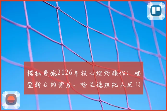 揭秘曼城2026年核心续约操作：福登新合约背后，哈兰德经纪人皮门塔如何为其实现涨薪
