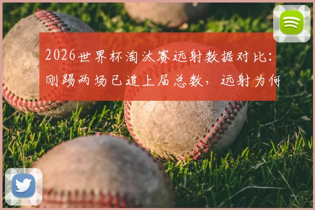 2026世界杯淘汰赛远射数据对比:刚踢两场已追上届总数,远射为何成稀缺品?
