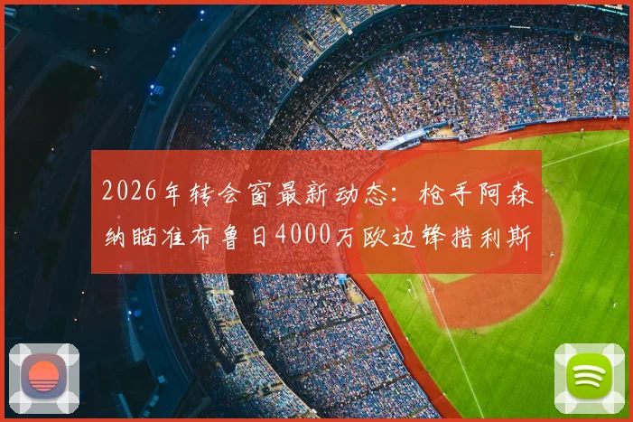 2026年转会窗最新动态：枪手阿森纳瞄准布鲁日4000万欧边锋措利斯，引援策略与技术适配度分析