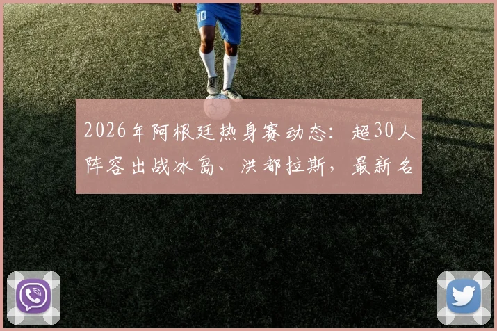 2026年阿根廷热身赛动态：超30人阵容出战冰岛、洪都拉斯，最新名单与战术看点解析