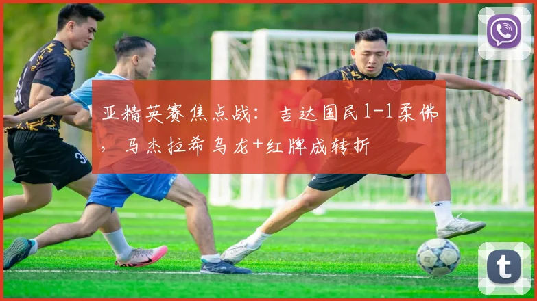 亚精英赛焦点战:吉达国民1-1柔佛,马杰拉希乌龙+红牌成转折