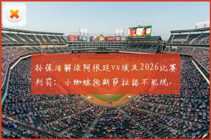 孙葆洁解读阿根廷vs埃及2026比赛判罚:小蜘蛛抢断萨拉赫不犯规,争议动作分析完整回放