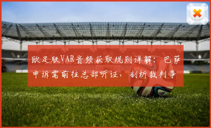 欧足联VAR音频获取规则详解：巴萨申诉需前往总部听证，剖析裁判争议处理流程