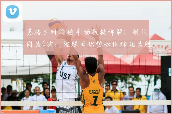 苏格兰对海地半场数据详解：射门同为6次，控球率优势如何转化为胜势？
