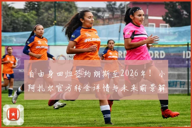 自由身回归签约朗斯至2026年！小阿扎尔官方转会详情与未来前景解读