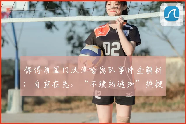佛得角国门沃津哈离队事件全解析：自宣在先，“不续约通知”热搜背后的真相与未来去向