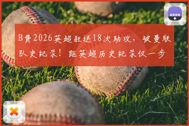 B费2026英超狂送18次助攻，破曼联队史纪录！距英超历史纪录仅一步之遥