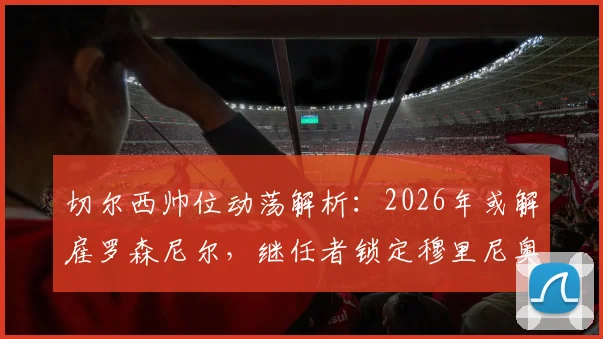 切尔西帅位动荡解析：2026年或解雇罗森尼尔，继任者锁定穆里尼奥等顶级名帅