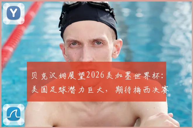 贝克汉姆展望2026美加墨世界杯：美国足球潜力巨大，期待梅西决赛巅峰发挥