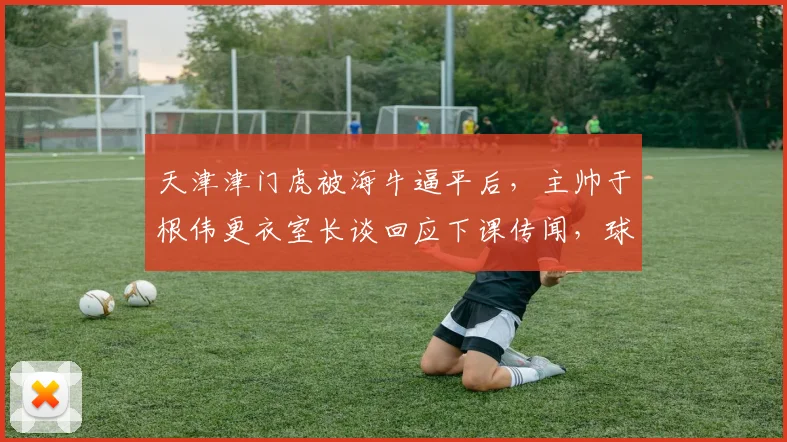 天津津门虎被海牛逼平后,主帅于根伟更衣室长谈回应下课传闻,球队未来路在何方?