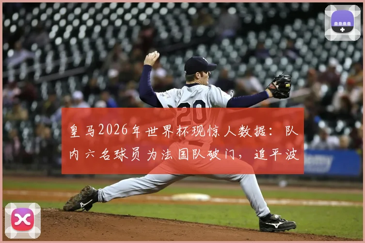 皇马2026年世界杯现惊人数据:队内六名球员为法国队破门,追平波尔多尘封历史