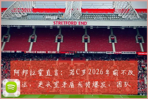 阿邦拉霍直言:若C罗2026年前不改踢法,更衣室矛盾或将爆发,团队型球员成关键