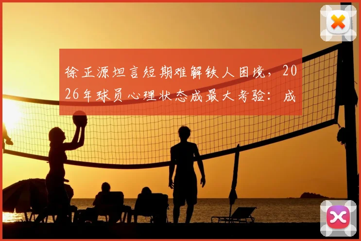 徐正源坦言短期难解铁人困境，2026年球员心理状态成最大考验：成因分析与调整方向