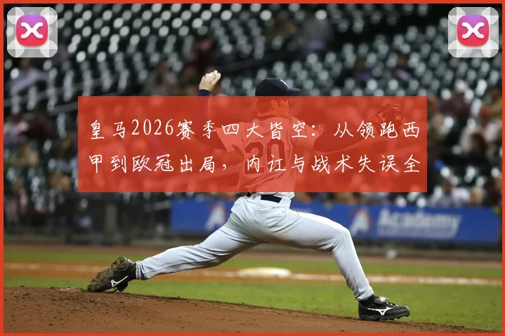 皇马2026赛季四大皆空：从领跑西甲到欧冠出局，内讧与战术失误全解析