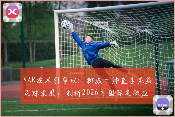 VAR技术引争议：挪威主帅直言无益足球发展，剖析2026年国际足联应正视的技术失误与改革方向