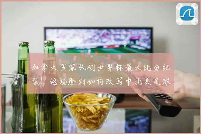 加拿大国家队创世界杯最大比分纪录！这场胜利如何改写中北美足球历史，2026年晋级前景分析