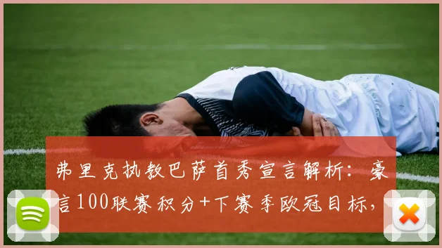 弗里克执教巴萨首秀宣言解析：豪言100联赛积分+下赛季欧冠目标，是重建蓝图还是艰难挑战？