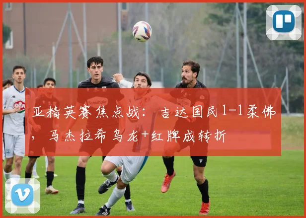 亚精英赛焦点战：吉达国民1-1柔佛，马杰拉希乌龙+红牌成转折