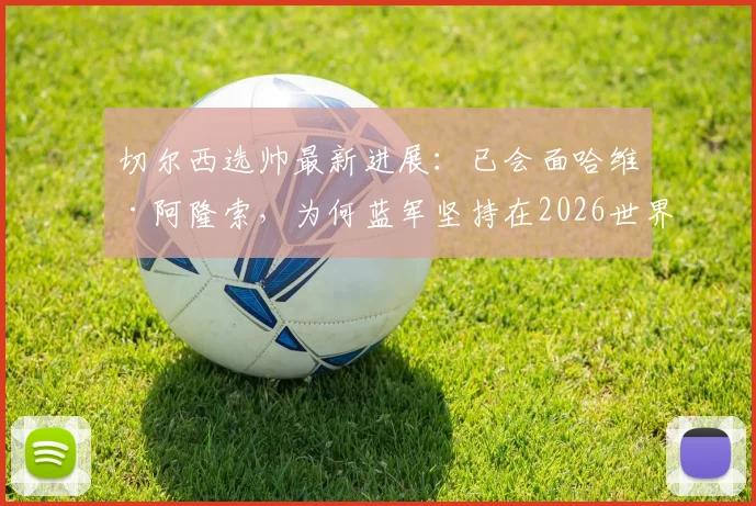 切尔西选帅最新进展：已会面哈维·阿隆索，为何蓝军坚持在2026世界杯前敲定新主帅？深度解析其优势与前景