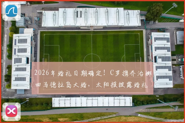 2026年婚礼日期确定！C罗携乔治娜回马德拉岛大婚，太阳报披露婚礼细节与举办地点